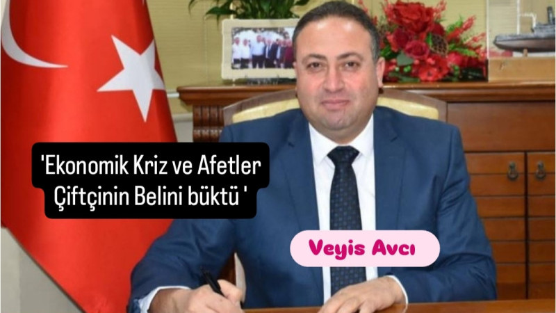 Veyis Avcı, 'Ekonomik Kriz ve Afetler çiftçinin belini büktü'